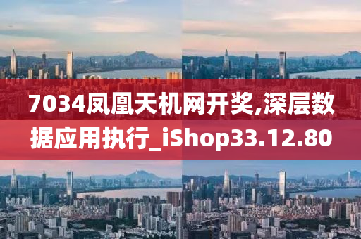 7034凤凰天机网开奖,深层数据应用执行_iShop33.12.80