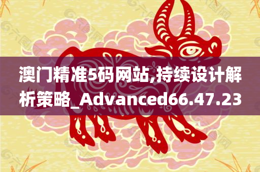 澳门精准5码网站,持续设计解析策略_Advanced66.47.23