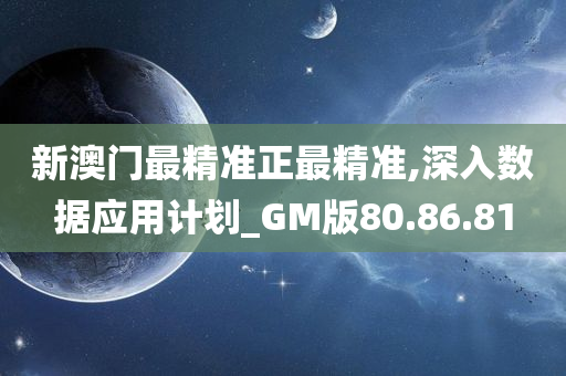 新澳门最精准正最精准,深入数据应用计划_GM版80.86.81