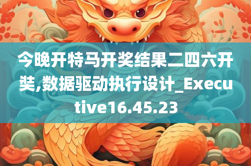 今晚开特马开奖结果二四六开奘,数据驱动执行设计_Executive16.45.23