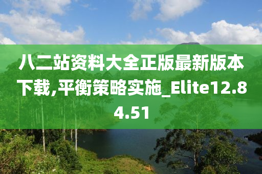 八二站资料大全正版最新版本下载,平衡策略实施_Elite12.84.51