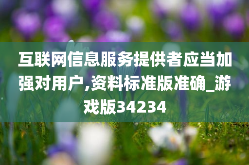 互联网信息服务提供者应当加强对用户,资料标准版准确_游戏版34234