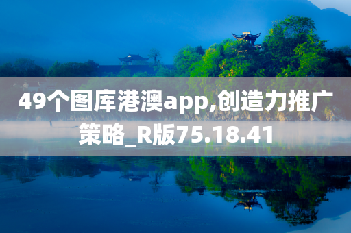 49个图库港澳app,创造力推广策略_R版75.18.41