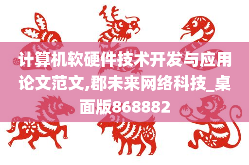 计算机软硬件技术开发与应用论文范文,郡未来网络科技_桌面版868882