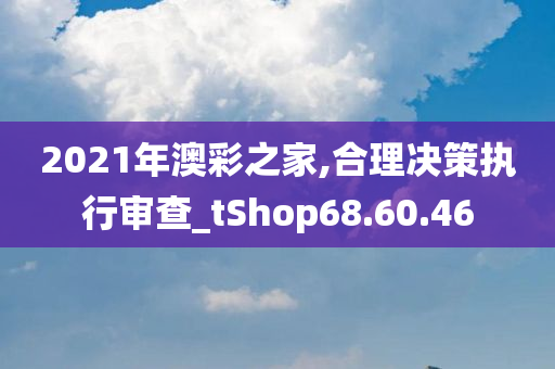 2021年澳彩之家,合理决策执行审查_tShop68.60.46