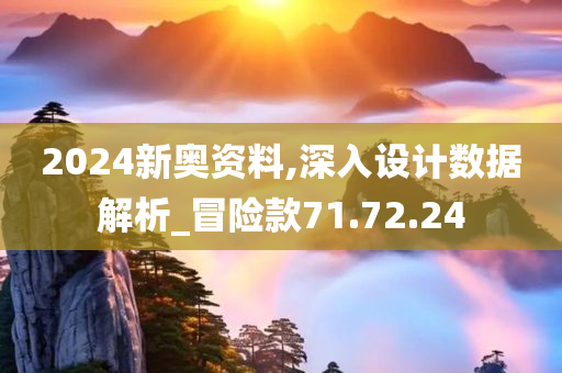 2024新奥资料,深入设计数据解析_冒险款71.72.24