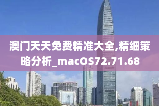 澳门天天免费精准大全,精细策略分析_macOS72.71.68