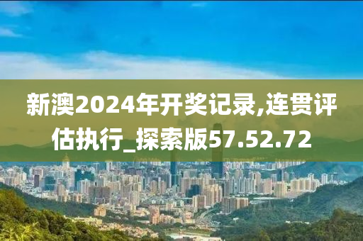 新澳2024年开奖记录,连贯评估执行_探索版57.52.72