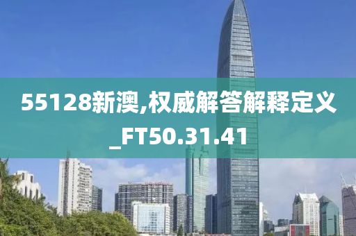 55128新澳,权威解答解释定义_FT50.31.41