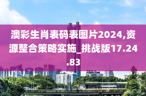 澳彩生肖表码表图片2024,资源整合策略实施_挑战版17.24.83