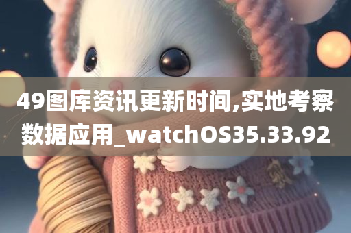 49图库资讯更新时间,实地考察数据应用_watchOS35.33.92