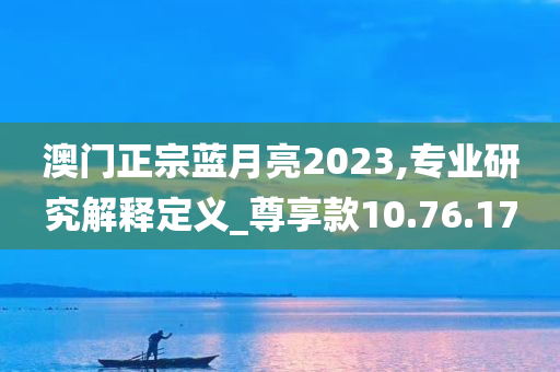 澳门正宗蓝月亮2023,专业研究解释定义_尊享款10.76.17