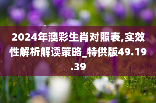 2024年澳彩生肖对照表,实效性解析解读策略_特供版49.19.39