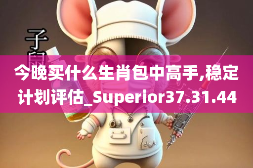 今晚买什么生肖包中高手,稳定计划评估_Superior37.31.44