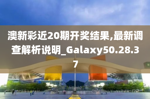 澳新彩近20期开奖结果,最新调查解析说明_Galaxy50.28.37