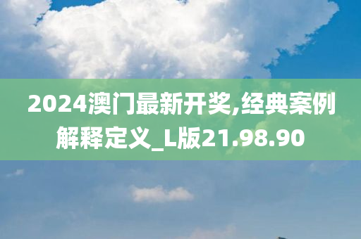 2024澳门最新开奖,经典案例解释定义_L版21.98.90