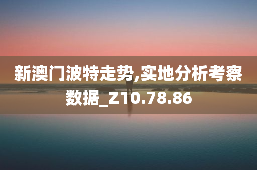 新澳门波特走势,实地分析考察数据_Z10.78.86