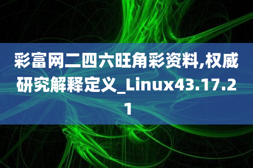 彩富网二四六旺角彩资料,权威研究解释定义_Linux43.17.21