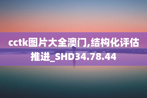 cctk图片大全澳门,结构化评估推进_SHD34.78.44