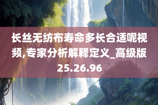 长丝无纺布寿命多长合适呢视频,专家分析解释定义_高级版25.26.96