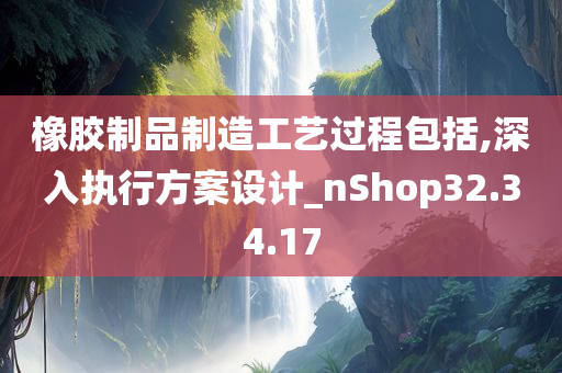 橡胶制品制造工艺过程包括,深入执行方案设计_nShop32.34.17