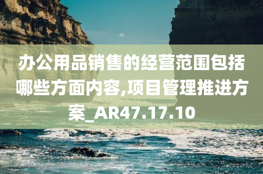 办公用品销售的经营范围包括哪些方面内容,项目管理推进方案_AR47.17.10