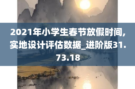 2021年小学生春节放假时间,实地设计评估数据_进阶版31.73.18