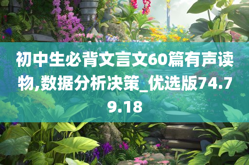 初中生必背文言文60篇有声读物,数据分析决策_优选版74.79.18