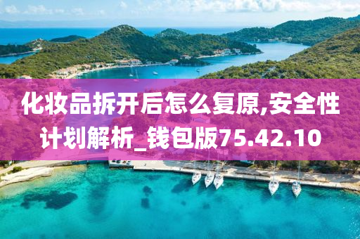 化妆品拆开后怎么复原,安全性计划解析_钱包版75.42.10