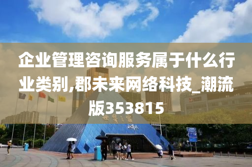 企业管理咨询服务属于什么行业类别,郡未来网络科技_潮流版353815