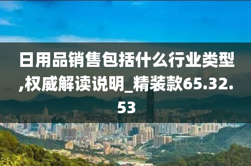 日用品销售包括什么行业类型,权威解读说明_精装款65.32.53