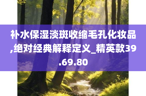 补水保湿淡斑收缩毛孔化妆品,绝对经典解释定义_精英款39.69.80