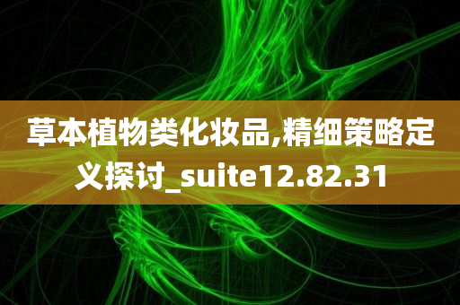 草本植物类化妆品,精细策略定义探讨_suite12.82.31