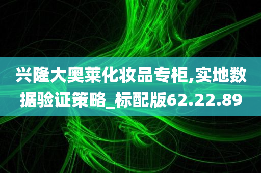 兴隆大奥莱化妆品专柜,实地数据验证策略_标配版62.22.89