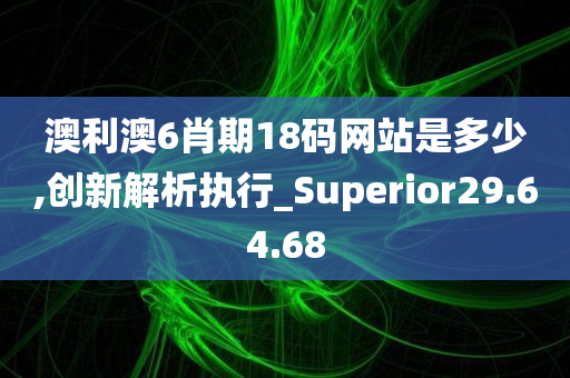 澳利澳6肖期18码网站是多少,创新解析执行_Superior29.64.68