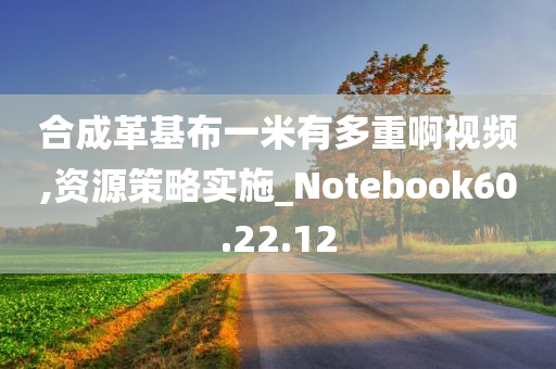 合成革基布一米有多重啊视频,资源策略实施_Notebook60.22.12