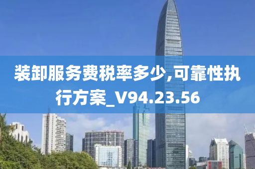 装卸服务费税率多少,可靠性执行方案_V94.23.56