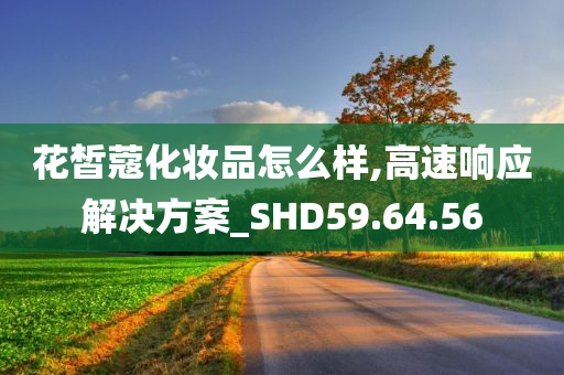 花皙蔻化妆品怎么样,高速响应解决方案_SHD59.64.56