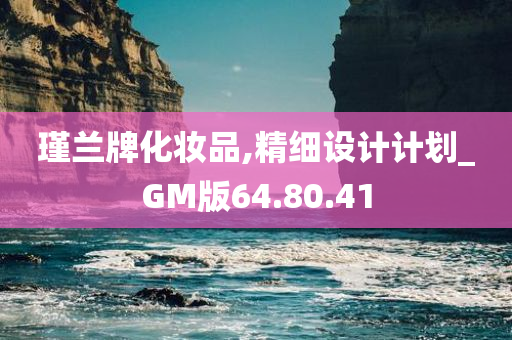 瑾兰牌化妆品,精细设计计划_GM版64.80.41