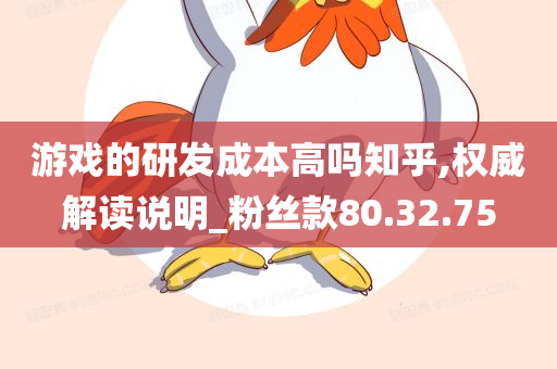 游戏的研发成本高吗知乎,权威解读说明_粉丝款80.32.75