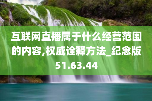 互联网直播属于什么经营范围的内容,权威诠释方法_纪念版51.63.44