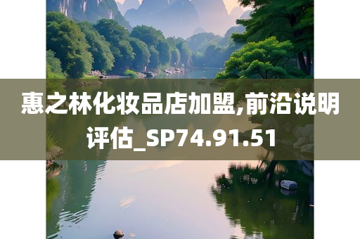 惠之林化妆品店加盟,前沿说明评估_SP74.91.51