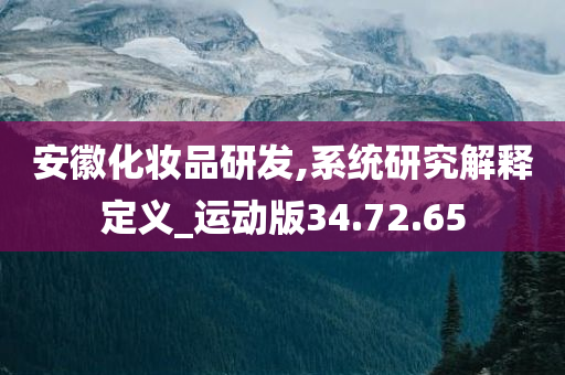 安徽化妆品研发,系统研究解释定义_运动版34.72.65