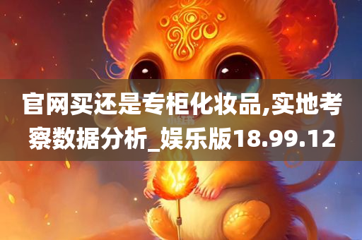 官网买还是专柜化妆品,实地考察数据分析_娱乐版18.99.12