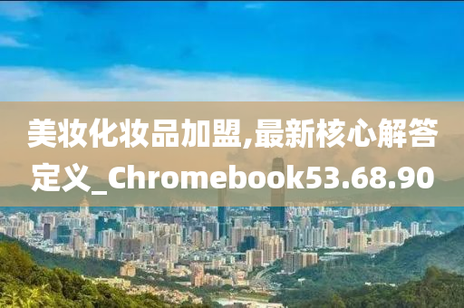 美妆化妆品加盟,最新核心解答定义_Chromebook53.68.90