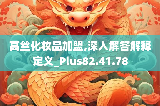 高丝化妆品加盟,深入解答解释定义_Plus82.41.78