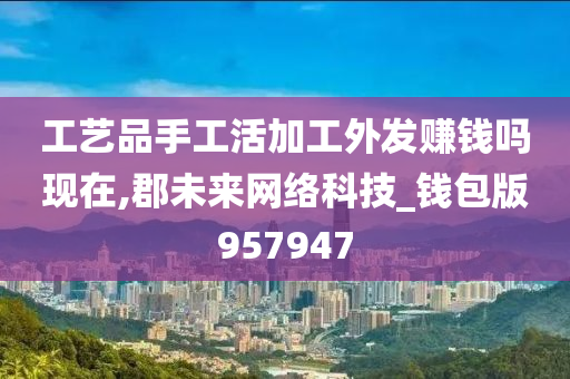 工艺品手工活加工外发赚钱吗现在,郡未来网络科技_钱包版957947