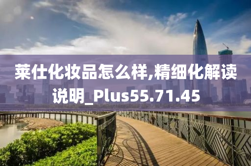 莱仕化妆品怎么样,精细化解读说明_Plus55.71.45