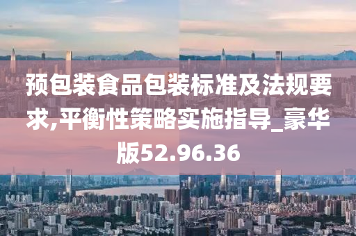 预包装食品包装标准及法规要求,平衡性策略实施指导_豪华版52.96.36