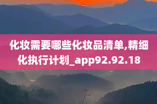 化妆需要哪些化妆品清单,精细化执行计划_app92.92.18